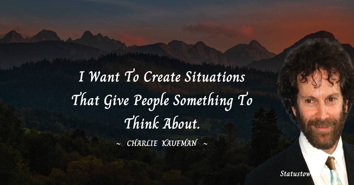 I want to create situations that give people something to think about. - Charlie Kaufman quotes